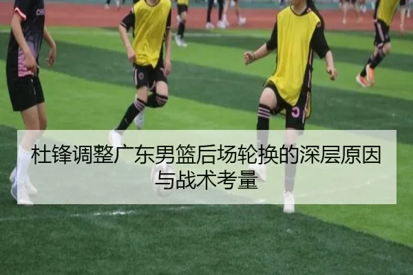 杜锋调整广东男篮后场轮换的深层原因与战术考量
